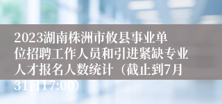 2023湖南株洲市攸县事业单位招聘工作人员和引进紧缺专业人才报名人数统计（截止到7月31日17:00）