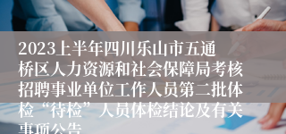 2023上半年四川乐山市五通桥区人力资源和社会保障局考核招聘事业单位工作人员第二批体检“待检”人员体检结论及有关事项公告