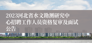 2023河北省水文勘测研究中心招聘工作人员资格复审及面试公告