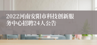 2022河南安阳市科技创新服务中心招聘24人公告