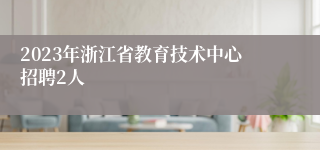 2023年浙江省教育技术中心招聘2人