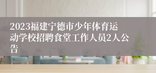 2023福建宁德市少年体育运动学校招聘食堂工作人员2人公告