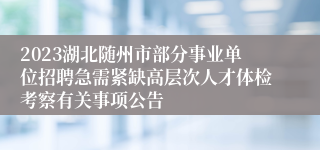 2023湖北随州市部分事业单位招聘急需紧缺高层次人才体检考察有关事项公告