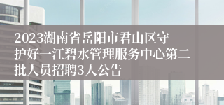 2023湖南省岳阳市君山区守护好一江碧水管理服务中心第二批人员招聘3人公告