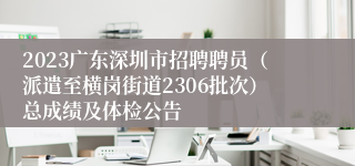 2023广东深圳市招聘聘员（派遣至横岗街道2306批次）总成绩及体检公告
