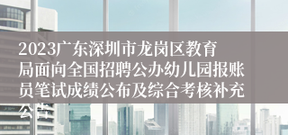 2023广东深圳市龙岗区教育局面向全国招聘公办幼儿园报账员笔试成绩公布及综合考核补充公告