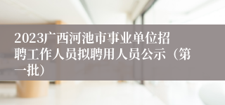 2023广西河池市事业单位招聘工作人员拟聘用人员公示（第一批）