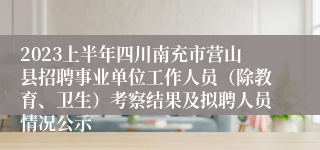 2023上半年四川南充市营山县招聘事业单位工作人员（除教育、卫生）考察结果及拟聘人员情况公示