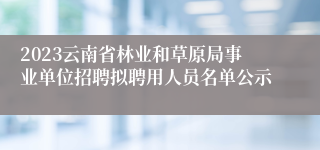 2023云南省林业和草原局事业单位招聘拟聘用人员名单公示