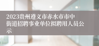 2023贵州遵义市赤水市市中街道招聘事业单位拟聘用人员公示