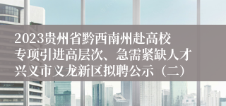 2023贵州省黔西南州赴高校专项引进高层次、急需紧缺人才兴义市义龙新区拟聘公示（二）