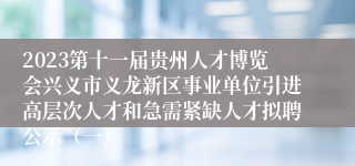 2023第十一届贵州人才博览会兴义市义龙新区事业单位引进高层次人才和急需紧缺人才拟聘公示（一）