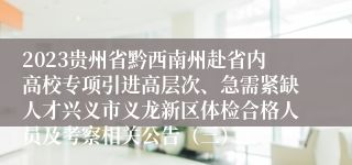 2023贵州省黔西南州赴省内高校专项引进高层次、急需紧缺人才兴义市义龙新区体检合格人员及考察相关公告（三）