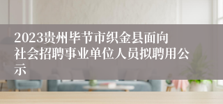 2023贵州毕节市织金县面向社会招聘事业单位人员拟聘用公示