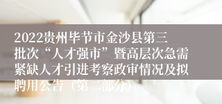 2022贵州毕节市金沙县第三批次“人才强市”暨高层次急需紧缺人才引进考察政审情况及拟聘用公告（第二部分）