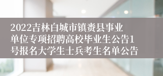 2022吉林白城市镇赉县事业单位专项招聘高校毕业生公告1号报名大学生士兵考生名单公告