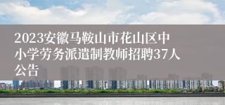 2023安徽马鞍山市花山区中小学劳务派遣制教师招聘37人公告