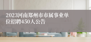 2023河南郑州市市属事业单位招聘450人公告