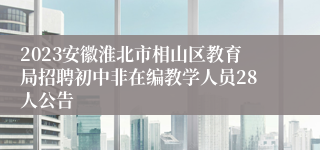 2023安徽淮北市相山区教育局招聘初中非在编教学人员28人公告