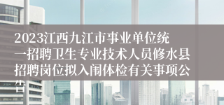 2023江西九江市事业单位统一招聘卫生专业技术人员修水县招聘岗位拟入闱体检有关事项公告