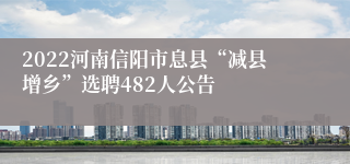 2022河南信阳市息县“减县增乡”选聘482人公告