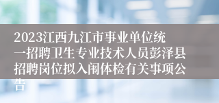 2023江西九江市事业单位统一招聘卫生专业技术人员彭泽县招聘岗位拟入闱体检有关事项公告