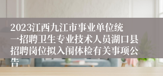 2023江西九江市事业单位统一招聘卫生专业技术人员湖口县招聘岗位拟入闱体检有关事项公告