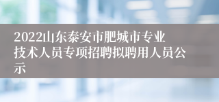 2022山东泰安市肥城市专业技术人员专项招聘拟聘用人员公示
