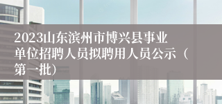 2023山东滨州市博兴县事业单位招聘人员拟聘用人员公示（第一批）