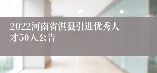 2022河南省淇县引进优秀人才50人公告