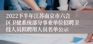 2022下半年江苏南京市六合区卫健系统部分事业单位招聘卫技人员拟聘用人员名单公示