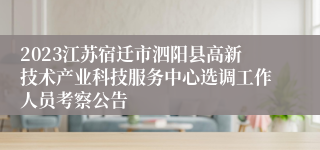 2023江苏宿迁市泗阳县高新技术产业科技服务中心选调工作人员考察公告