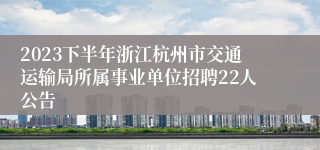 2023下半年浙江杭州市交通运输局所属事业单位招聘22人公告