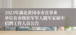 2023年湖北黄冈市市直事业单位在市级驻军军人随军家属中招聘工作人员公告