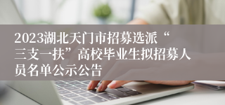 2023湖北天门市招募选派“三支一扶”高校毕业生拟招募人员名单公示公告