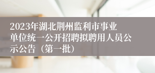 2023年湖北荆州监利市事业单位统一公开招聘拟聘用人员公示公告（第一批）