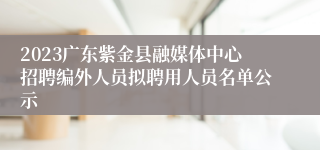 2023广东紫金县融媒体中心招聘编外人员拟聘用人员名单公示