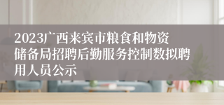 2023广西来宾市粮食和物资储备局招聘后勤服务控制数拟聘用人员公示