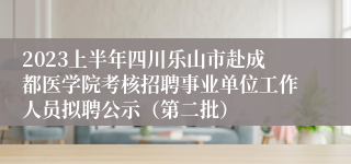 2023上半年四川乐山市赴成都医学院考核招聘事业单位工作人员拟聘公示（第二批）