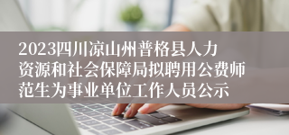 2023四川凉山州普格县人力资源和社会保障局拟聘用公费师范生为事业单位工作人员公示