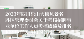 2023年四川乐山大佛风景名胜区管理委员会关于考核招聘事业单位工作人员考核成绩及排名和体检有关事项的公告