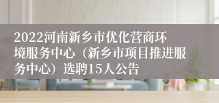 2022河南新乡市优化营商环境服务中心（新乡市项目推进服务中心）选聘15人公告