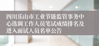 四川乐山市工业节能监管事务中心选调工作人员笔试成绩排名及进入面试人员名单公告