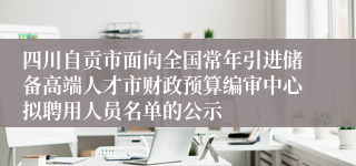 四川自贡市面向全国常年引进储备高端人才市财政预算编审中心拟聘用人员名单的公示