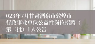 023年7月甘肃酒泉市敦煌市行政事业单位公益性岗位招聘（第二批）1人公告