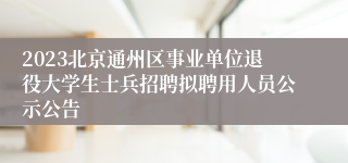 2023北京通州区事业单位退役大学生士兵招聘拟聘用人员公示公告