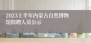 2023上半年内蒙古自然博物馆拟聘人员公示