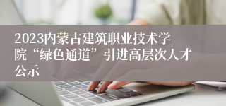 2023内蒙古建筑职业技术学院“绿色通道”引进高层次人才公示