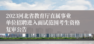 2023河北省教育厅直属事业单位招聘进入面试范围考生资格复审公告