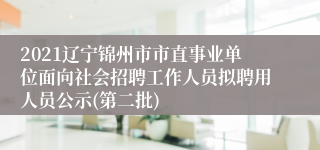 2021辽宁锦州市市直事业单位面向社会招聘工作人员拟聘用人员公示(第二批)